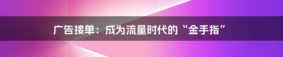 广告接单：成为流量时代的“金手指”