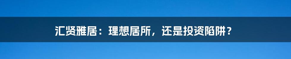 汇贤雅居:理想居所,还是投资陷阱?