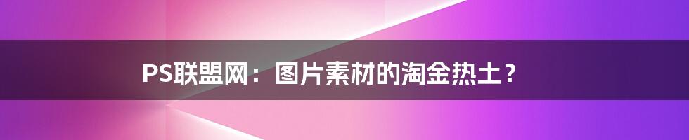 PS联盟网：图片素材的淘金热土？