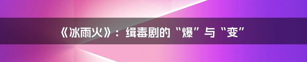 《冰雨火》:缉毒剧的“爆”与“变”