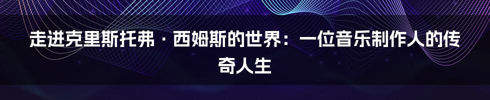 走进克里斯托弗·西姆斯的世界:一位音乐制作人的传奇人生