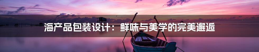 海产品包装设计:鲜味与美学的完美邂逅