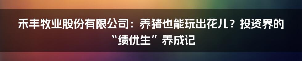禾丰牧业股份有限公司：养猪也能玩出花儿？投资界的“绩优生”养成记