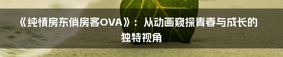 《纯情房东俏房客OVA》:从动画窥探青春与成长的独特视角