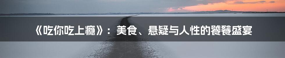 《吃你吃上瘾》：美食、悬疑与人性的饕餮盛宴
