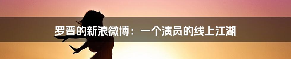 罗晋的新浪微博:一个演员的线上江湖