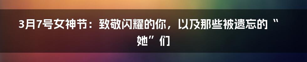 3月7号女神节：致敬闪耀的你，以及那些被遗忘的“她”们