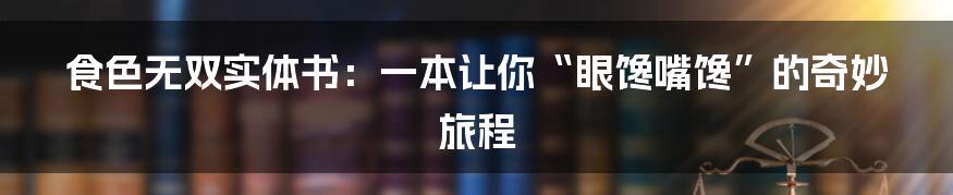 食色无双实体书：一本让你“眼馋嘴馋”的奇妙旅程