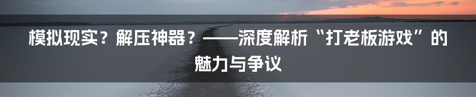 模拟现实?解压神器?——深度解析“打老板游戏”的魅力与争议
