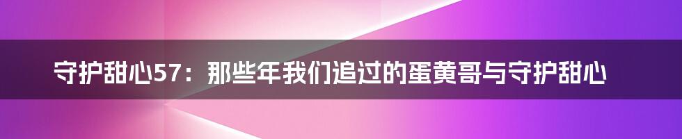 守护甜心57:那些年我们追过的蛋黄哥与守护甜心