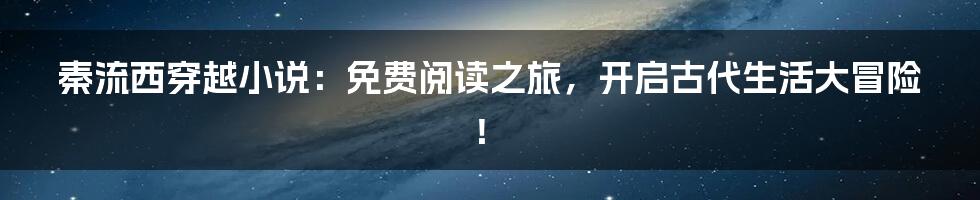 秦流西穿越小说:免费阅读之旅,开启古代生活大冒险!