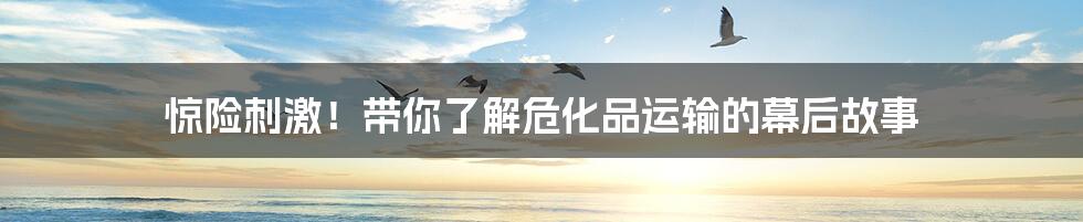 惊险刺激!带你了解危化品运输的幕后故事