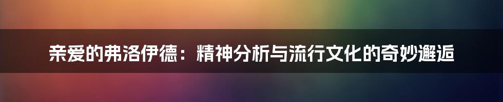 亲爱的弗洛伊德：精神分析与流行文化的奇妙邂逅