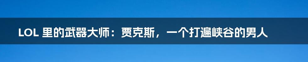 LOL 里的武器大师:贾克斯,一个打遍峡谷的男人