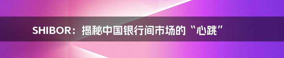 SHIBOR:揭秘中国银行间市场的“心跳”