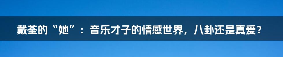 戴荃的“她”:音乐才子的情感世界,八卦还是真爱?