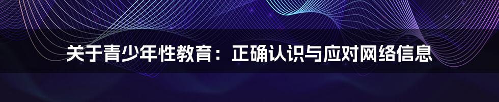关于青少年性教育：正确认识与应对网络信息