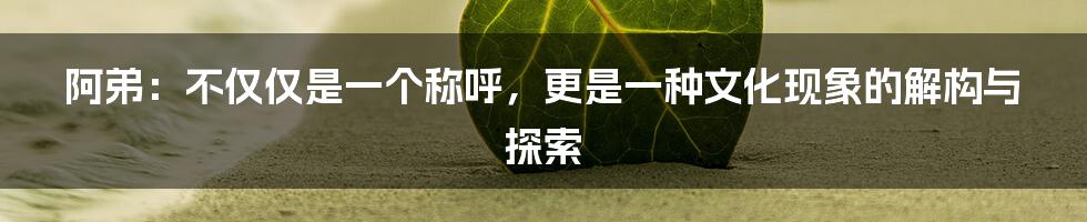 阿弟：不仅仅是一个称呼，更是一种文化现象的解构与探索