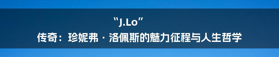 “J.Lo” 传奇：珍妮弗·洛佩斯的魅力征程与人生哲学