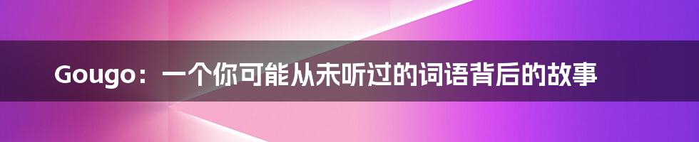 Gougo:一个你可能从未听过的词语背后的故事