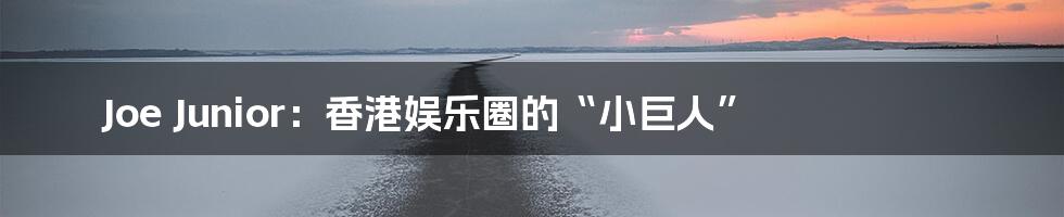 Joe Junior：香港娱乐圈的“小巨人”