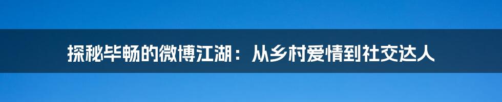 探秘毕畅的微博江湖:从乡村爱情到社交达人