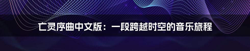 亡灵序曲中文版:一段跨越时空的音乐旅程