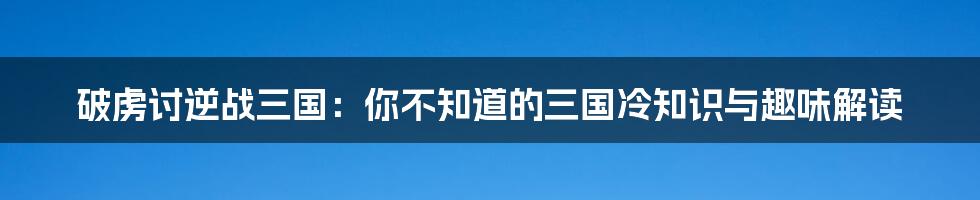 破虏讨逆战三国：你不知道的三国冷知识与趣味解读