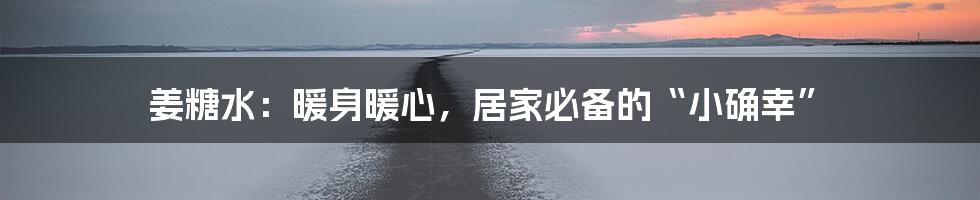 姜糖水：暖身暖心，居家必备的“小确幸”