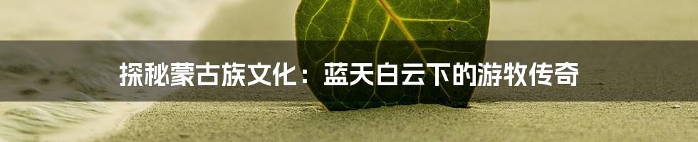 探秘蒙古族文化：蓝天白云下的游牧传奇