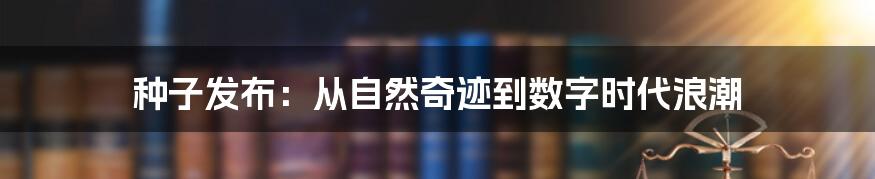 种子发布:从自然奇迹到数字时代浪潮
