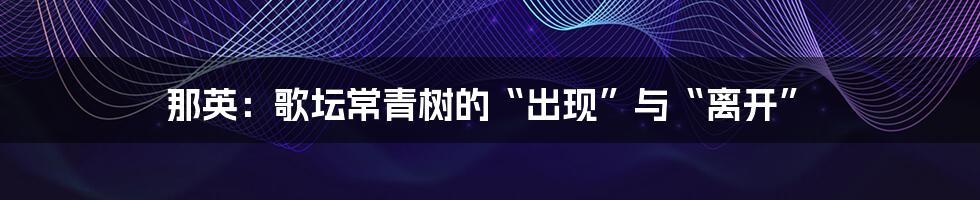 那英：歌坛常青树的“出现”与“离开”