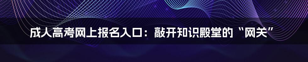 成人高考网上报名入口:敲开知识殿堂的“网关”
