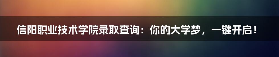 信阳职业技术学院录取查询：你的大学梦，一键开启！
