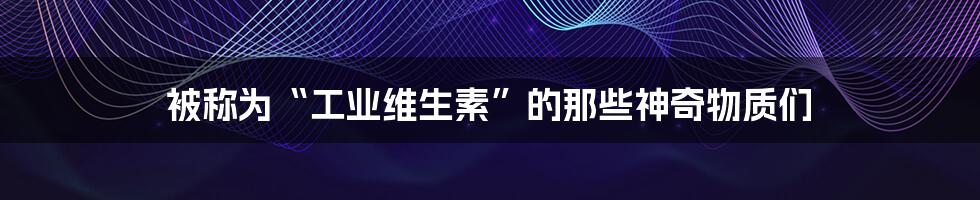 被称为“工业维生素”的那些神奇物质们