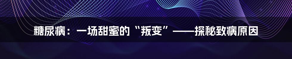 糖尿病:一场甜蜜的“叛变”——探秘致病原因