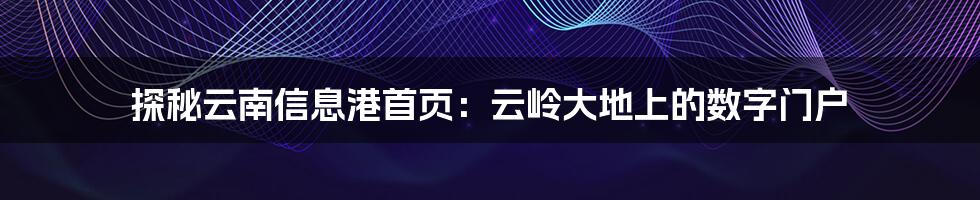 探秘云南信息港首页:云岭大地上的数字门户