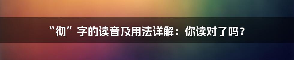 “彻”字的读音及用法详解:你读对了吗?