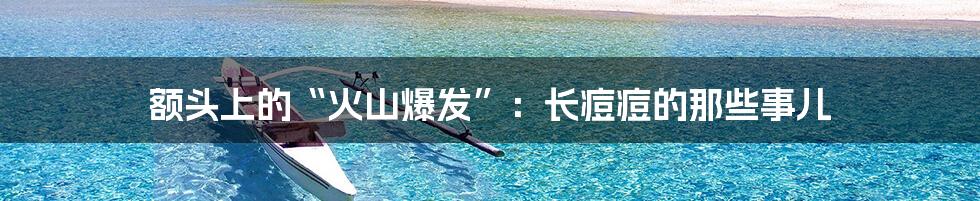 额头上的“火山爆发”:长痘痘的那些事儿