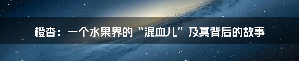 橙杏：一个水果界的“混血儿”及其背后的故事