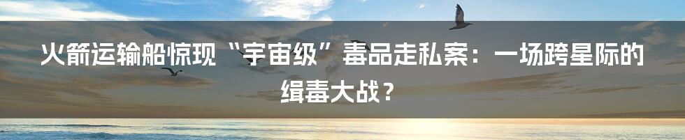 火箭运输船惊现“宇宙级”毒品走私案:一场跨星际的缉毒大战?