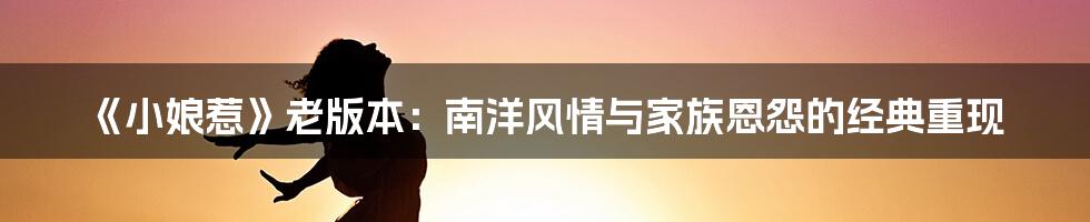 《小娘惹》老版本:南洋风情与家族恩怨的经典重现