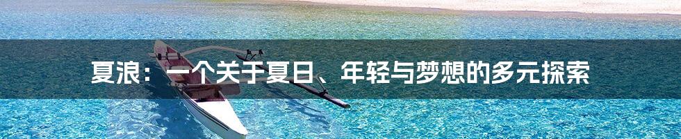 夏浪:一个关于夏日、年轻与梦想的多元探索