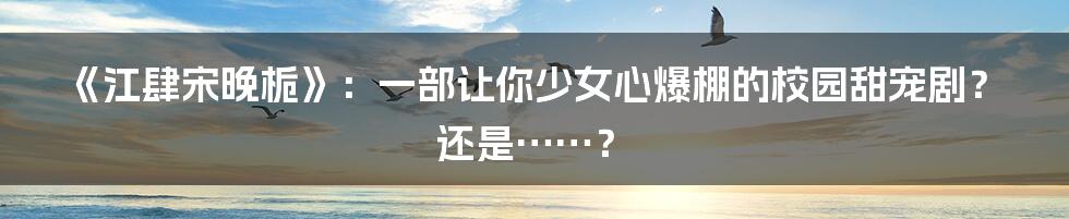 《江肆宋晚栀》：一部让你少女心爆棚的校园甜宠剧？还是……？