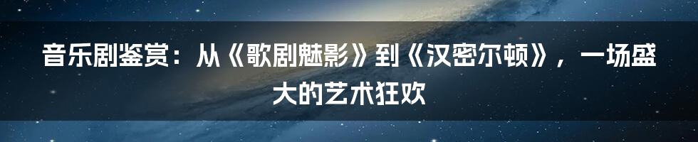 音乐剧鉴赏:从《歌剧魅影》到《汉密尔顿》,一场盛大的艺术狂欢