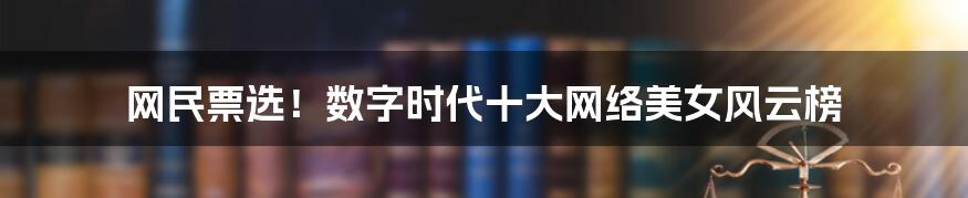网民票选!数字时代十大网络美女风云榜