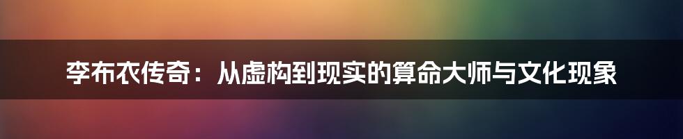 李布衣传奇：从虚构到现实的算命大师与文化现象