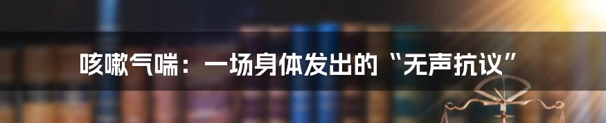 咳嗽气喘：一场身体发出的“无声抗议”