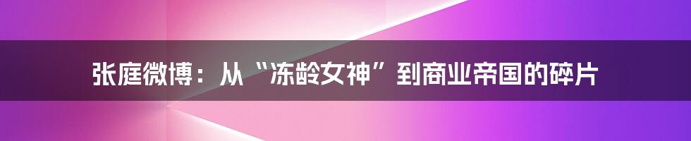 张庭微博:从“冻龄女神”到商业帝国的碎片