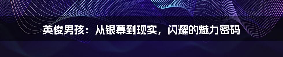 英俊男孩:从银幕到现实,闪耀的魅力密码